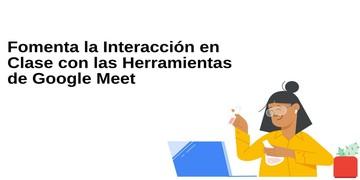 Fomenta la Interacci&oacute;n en Clase con Google Meet | Google Workspace